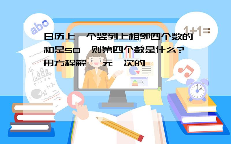 日历上一个竖列上相邻四个数的和是50,则第四个数是什么?用方程解 一元一次的