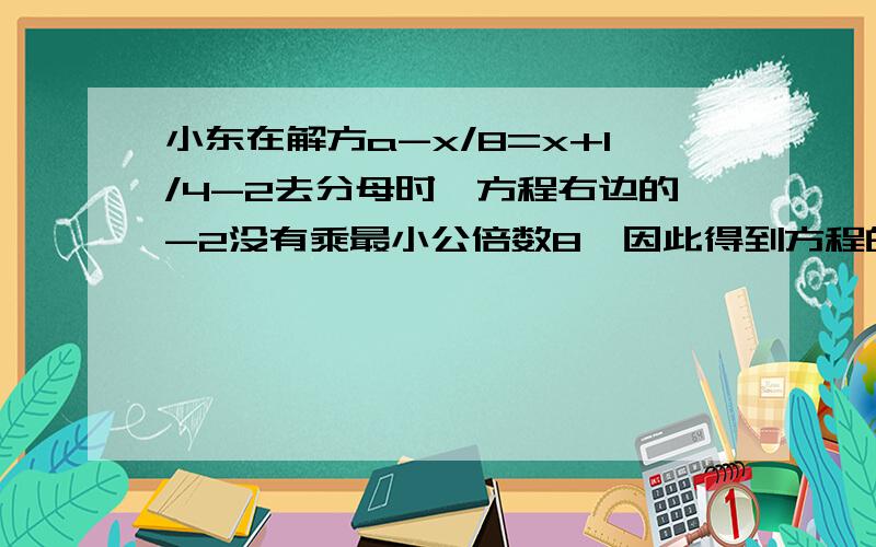 小东在解方a-x/8=x+1/4-2去分母时,方程右边的-2没有乘最小公倍数8,因此得到方程的解为X=1,这个方程正确的解应该是多少呢?