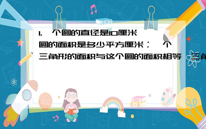 1.一个圆的直径是10厘米,圆的面积是多少平方厘米；一个三角形的面积与这个圆的面积相等,三角形的底边长15.7厘米,底边上的高是多少厘米?2.葡萄晒成葡萄干要失去原质量的80％,360千克葡萄