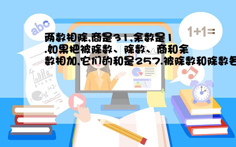 两数相除,商是31,余数是1.如果把被除数、除数、商和余数相加,它们的和是257.被除数和除数各是多少.