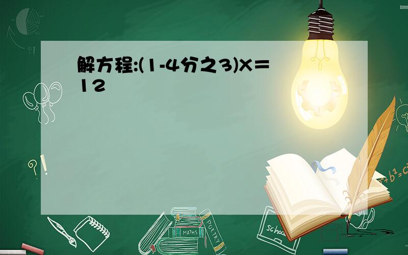 解方程:(1-4分之3)X＝12