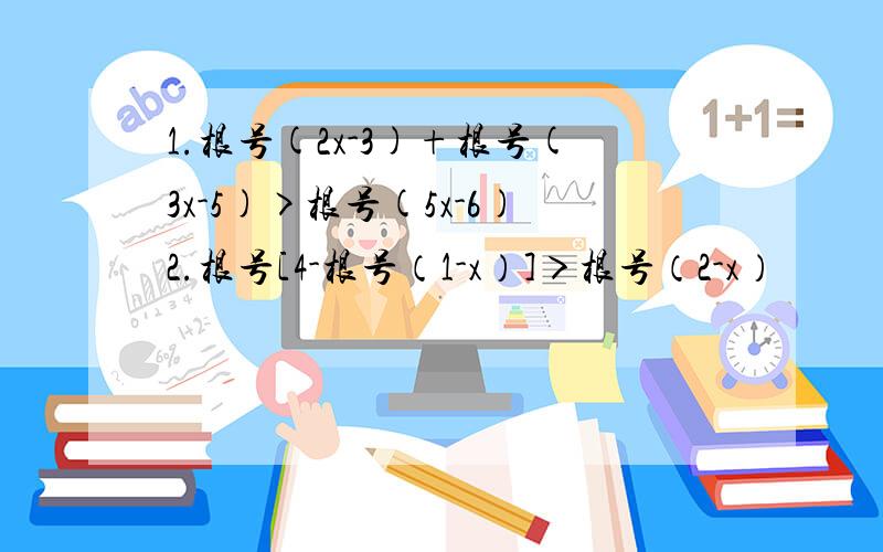 1.根号(2x-3)+根号(3x-5)>根号(5x-6)2.根号[4-根号（1-x）]＞根号（2-x）