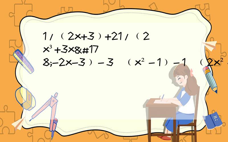 1/﹙2x+3﹚+21/﹙2x³+3x²-2x-3﹚－3／﹙x²－1﹚－1／﹙2x²＋5x＋3﹚＝0