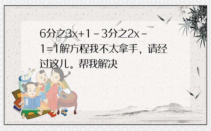 6分之3x+1-3分之2x-1=1解方程我不太拿手，请经过这儿。帮我解决