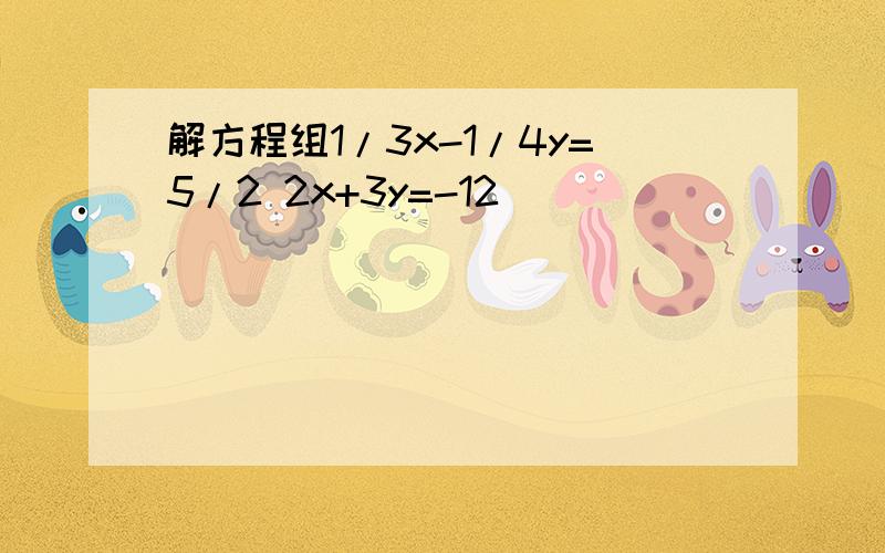 解方程组1/3x-1/4y=5/2 2x+3y=-12