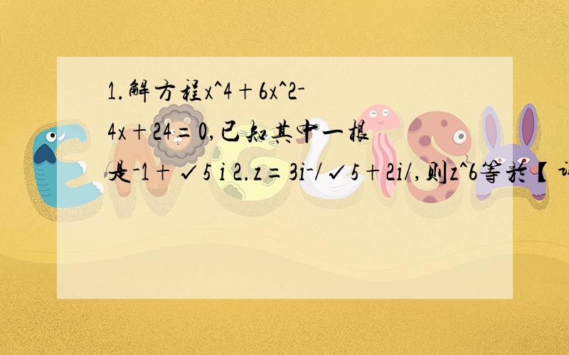 1.解方程x^4+6x^2-4x+24=0,已知其中一根是-1+√5 i 2.z=3i-/√5+2i/,则z^6等於【详细过程】