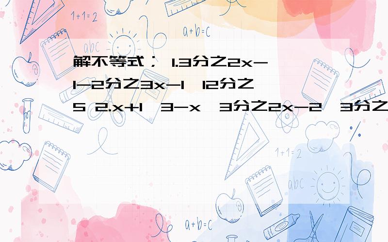 解不等式； 1.3分之2x-1-2分之3x-1＞12分之5 2.x+1＜3-x,3分之2x-2＞3分之x+4分之x-2.