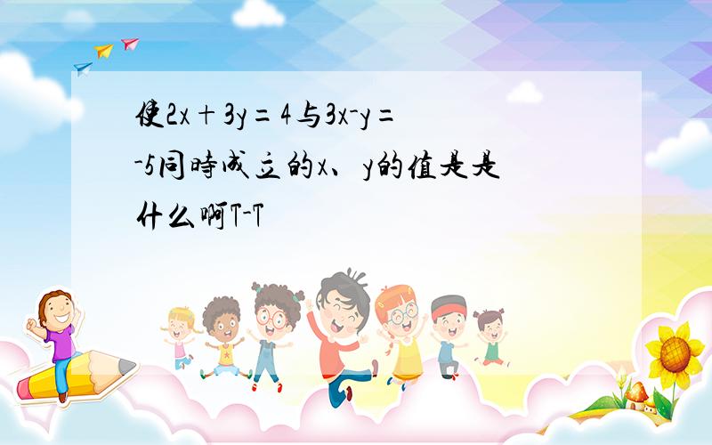 使2x+3y=4与3x-y=-5同时成立的x、y的值是是什么啊T-T