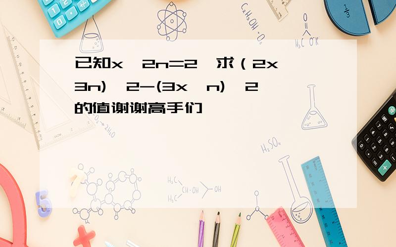 已知x^2n=2,求（2x^3n)^2-(3x^n)^2的值谢谢高手们