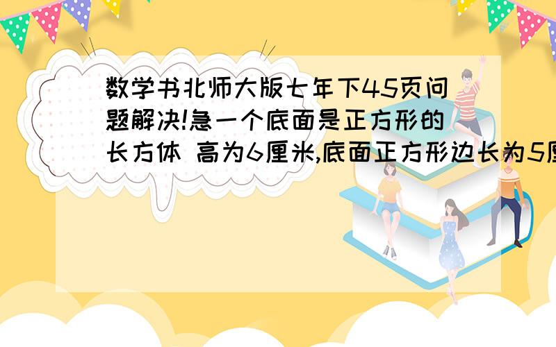 数学书北师大版七年下45页问题解决!急一个底面是正方形的长方体 高为6厘米,底面正方形边长为5厘米,如果高不变,底面正方边长增加了a厘米,那么体积增加了多少?KKKKKKKKK~不许灌水！