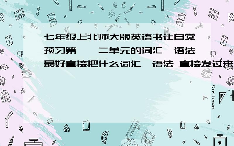 七年级上北师大版英语书让自觉预习第一,二单元的词汇,语法最好直接把什么词汇,语法 直接发过来 不行的话就告诉我哪有买这书的为了怕没人回答