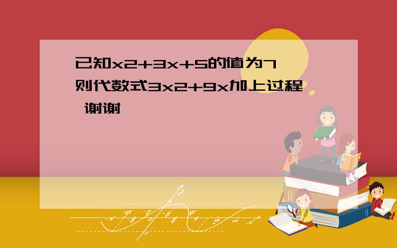 已知x2+3x+5的值为7,则代数式3x2+9x加上过程 谢谢