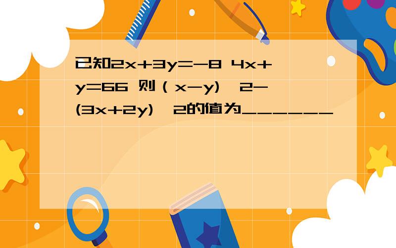 已知2x+3y=-8 4x+y=66 则（x-y)^2-(3x+2y)^2的值为______