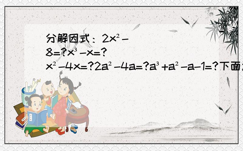 分解因式：2x²-8=?x³-x=?x²-4x=?2a²-4a=?a³+a²-a-1=?下面还有5道、-a³+a²b-1/4ab²=?3m（2x-y）²-3mn²=?2x³-x²=?9a-ab²=?x²-18=?