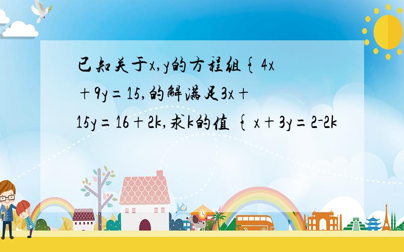 已知关于x,y的方程组{4x+9y=15,的解满足3x+15y=16+2k,求k的值 {x+3y=2-2k