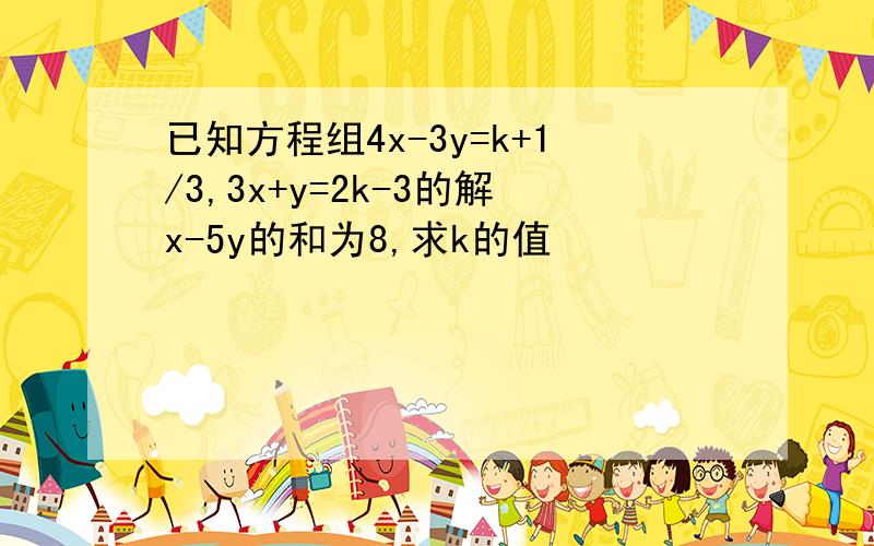 已知方程组4x-3y=k+1/3,3x+y=2k-3的解x-5y的和为8,求k的值