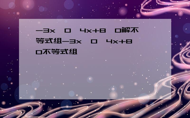 -3x≤0,4x+8>0解不等式组-3x≤0,4x+8>0不等式组