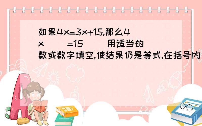 如果4x=3x+15,那么4x（ ）=15（ ）用适当的数或数字填空,使结果仍是等式,在括号内说明是根据等式的哪一条性质变形的