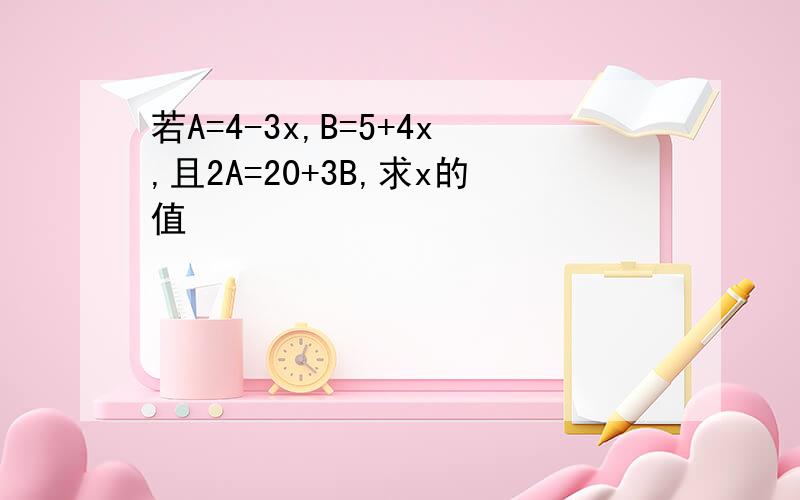 若A=4-3x,B=5+4x,且2A=20+3B,求x的值