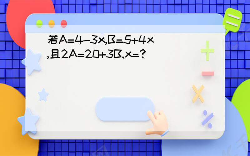 若A=4-3x,B=5+4x,且2A=20+3B.x=?