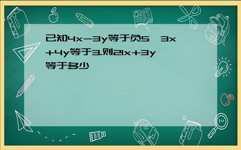 已知4x-3y等于负5,3x+4y等于3.则21x+3y等于多少