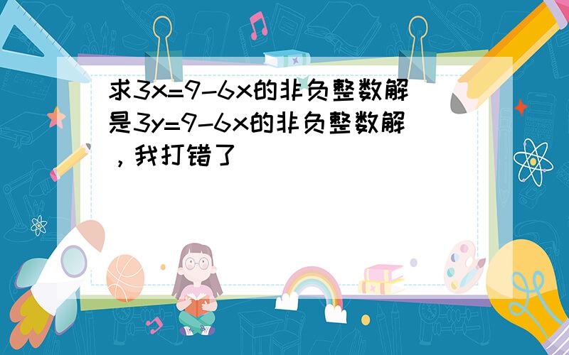 求3x=9-6x的非负整数解是3y=9-6x的非负整数解，我打错了