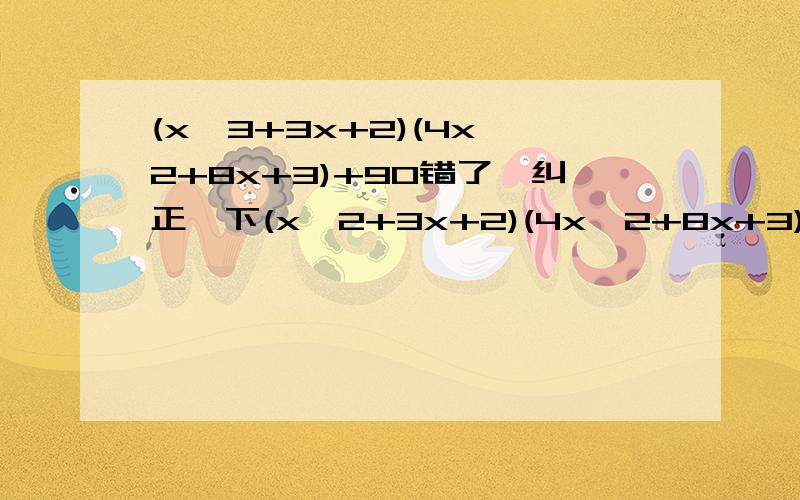 (x^3+3x+2)(4x^2+8x+3)+90错了,纠正一下(x^2+3x+2)(4x^2+8x+3)+90 ,用换元法因式分解,急,