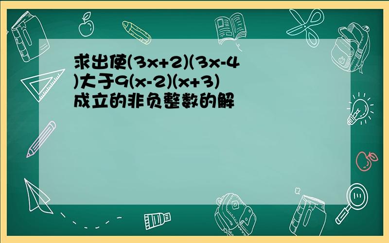 求出使(3x+2)(3x-4)大于9(x-2)(x+3)成立的非负整数的解