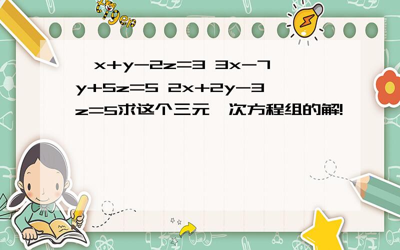 ｛x+y-2z=3 3x-7y+5z=5 2x+2y-3z=5求这个三元一次方程组的解!