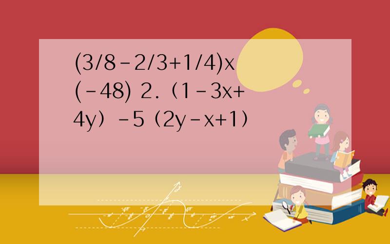 (3/8-2/3+1/4)x(-48) 2.（1-3x+4y）-5（2y-x+1）