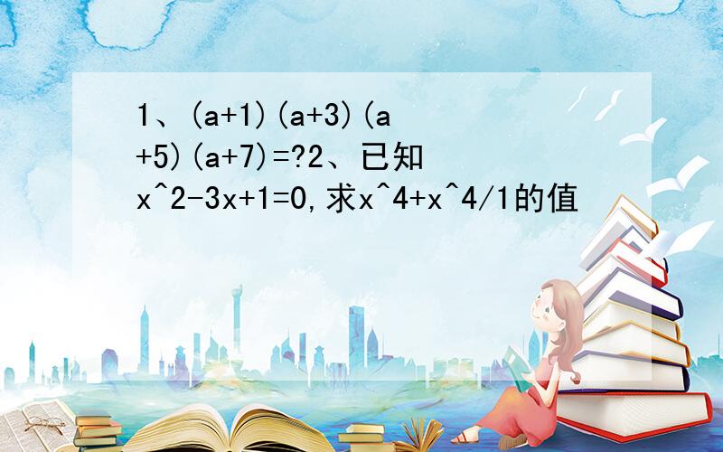 1、(a+1)(a+3)(a+5)(a+7)=?2、已知x^2-3x+1=0,求x^4+x^4/1的值