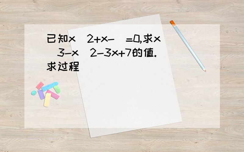 已知x^2+x-|=0,求x^3-x^2-3x+7的值.求过程