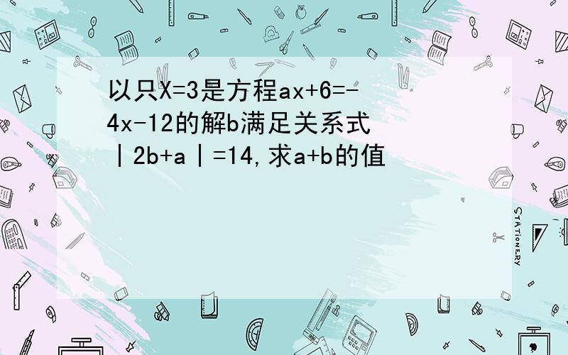 以只X=3是方程ax+6=-4x-12的解b满足关系式 丨2b+a丨=14,求a+b的值