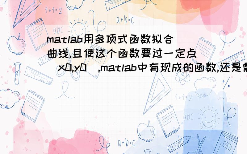 matlab用多项式函数拟合曲线,且使这个函数要过一定点（x0,y0）,matlab中有现成的函数,还是需要编写程序,请高手指点包含不能保证一定经过啊,必须精确经过（x0,y0）,其余的可以拟合