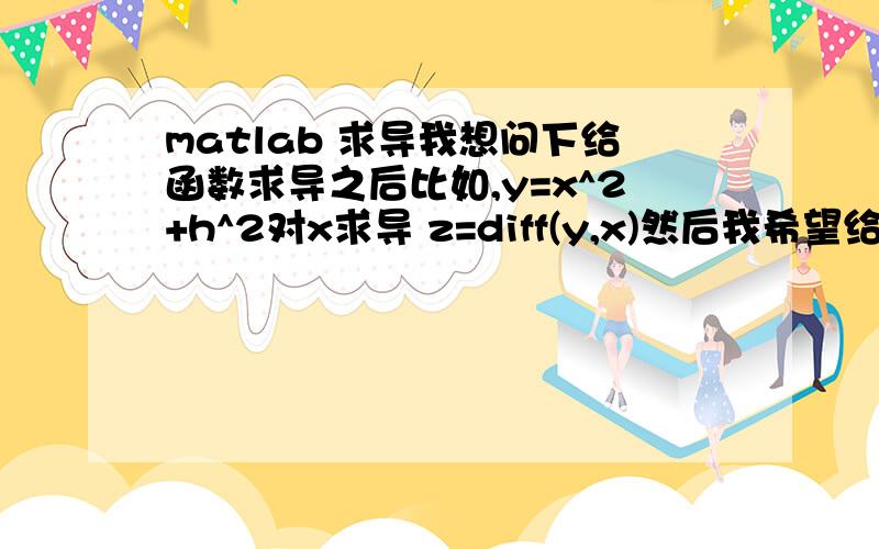 matlab 求导我想问下给函数求导之后比如,y=x^2+h^2对x求导 z=diff(y,x)然后我希望给z的s和h赋值,算出z的结果.怎么搞啊.在线等.好急好急!