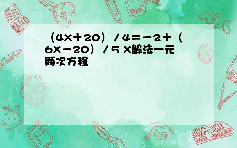 （4X＋20）／4＝－2＋（6X－20）／5 X解法一元两次方程