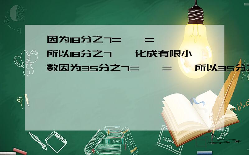 因为18分之7=【】=【】 所以18分之7【】化成有限小数因为35分之7=【】=【】所以35分之7【】化成有限小数因为35分之5=【】=【】所以35分之5【】化成有限小数因为111分之37=【】=【】所以111分