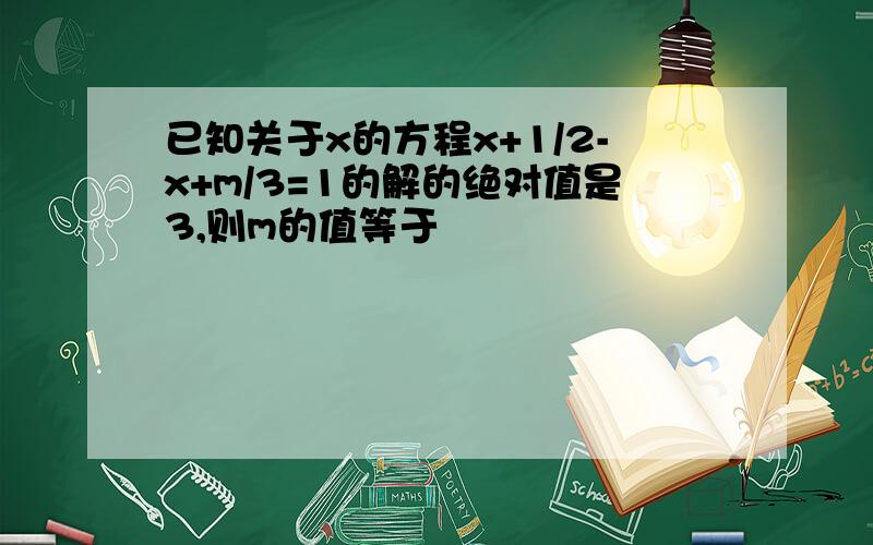 已知关于x的方程x+1/2-x+m/3=1的解的绝对值是3,则m的值等于