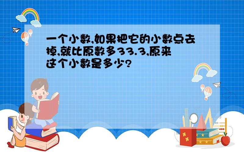 一个小数,如果把它的小数点去掉,就比原数多33.3,原来这个小数是多少?