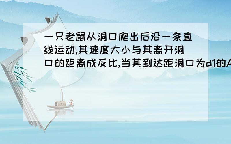 一只老鼠从洞口爬出后沿一条直线运动,其速度大小与其离开洞口的距离成反比,当其到达距洞口为d1的A点时速度为V1,若B点距离洞口的距离为d2 V2= 不是求时间.看清楚