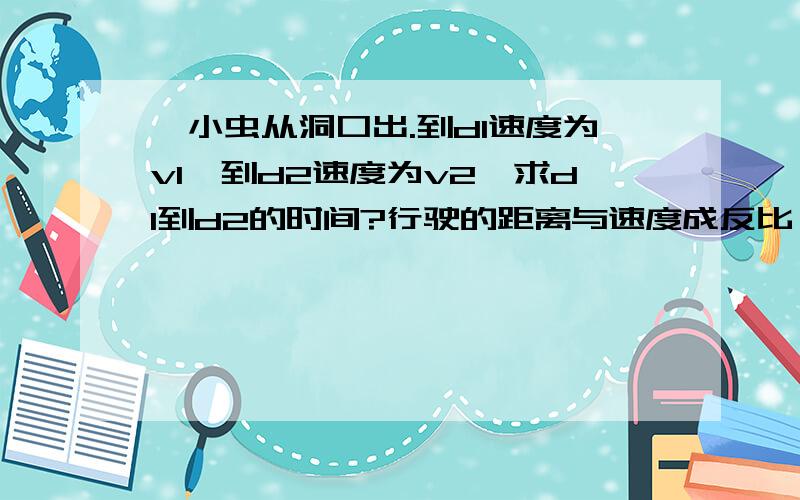 一小虫从洞口出.到d1速度为v1,到d2速度为v2,求d1到d2的时间?行驶的距离与速度成反比