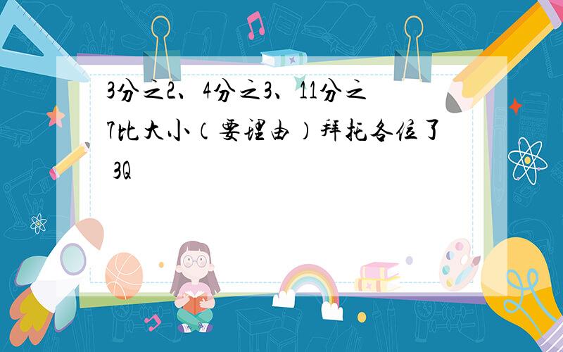 3分之2、4分之3、11分之7比大小（要理由）拜托各位了 3Q