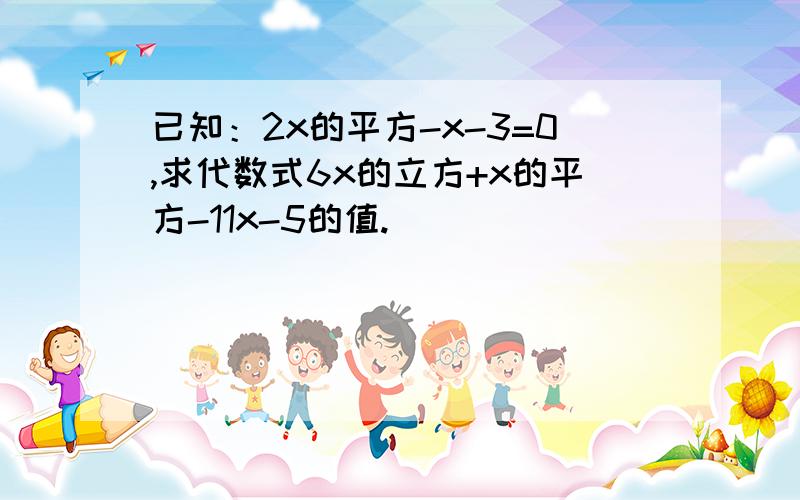 已知：2x的平方-x-3=0,求代数式6x的立方+x的平方-11x-5的值.