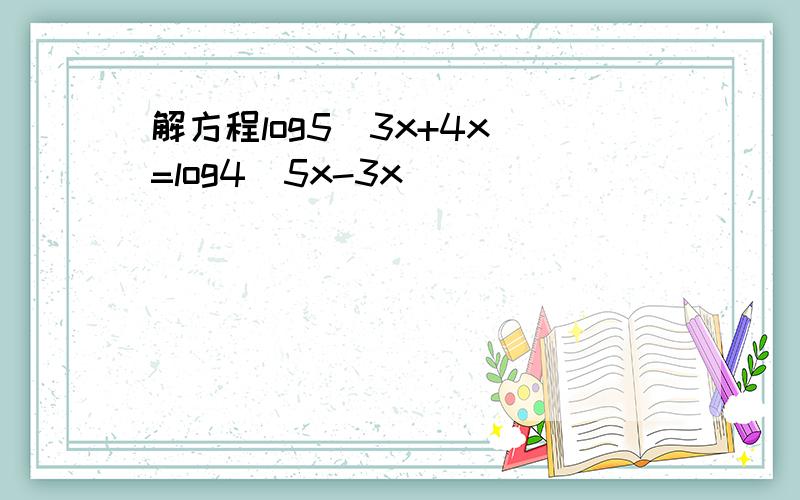 解方程log5(3x+4x)=log4(5x-3x)