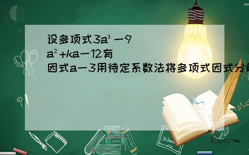 设多项式3a³一9a²+ka一12有因式a一3用待定系数法将多项式因式分解