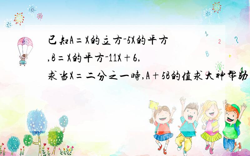 已知A=X的立方-5X的平方,B=X的平方-11X+6,求当X=二分之一时,A+5B的值求大神帮助