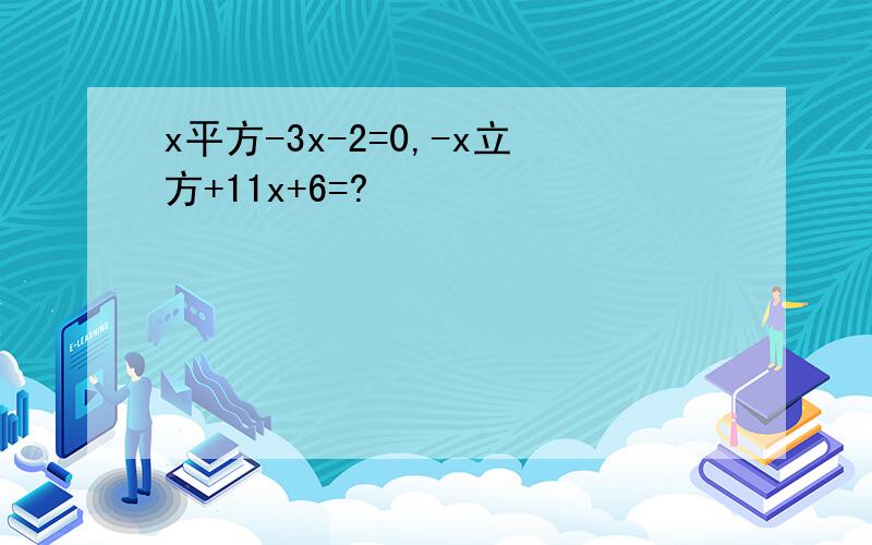 x平方-3x-2=0,-x立方+11x+6=?