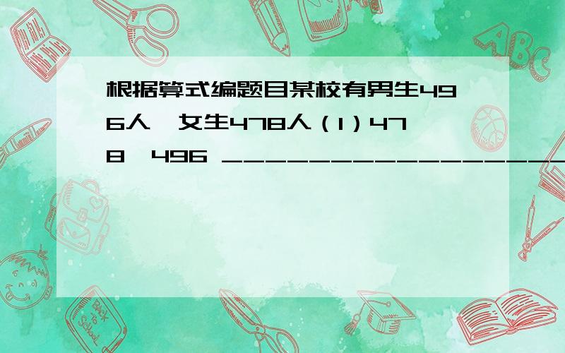 根据算式编题目某校有男生496人,女生478人（1）478÷496 ____________________（2）（496-478）÷496 ____________________（3）（496-478）÷478 ____________________（4）478÷（496+478） ____________________