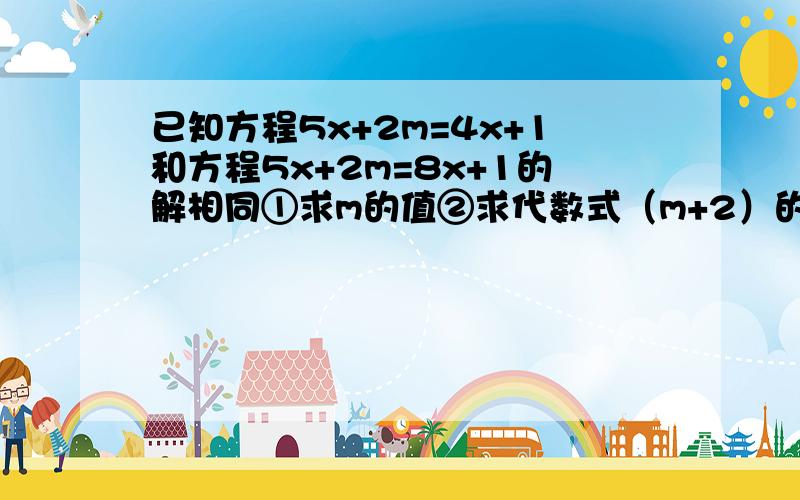 已知方程5x+2m=4x+1和方程5x+2m=8x+1的解相同①求m的值②求代数式（m+2）的2012次方*（m-9/10）的2013次方的值