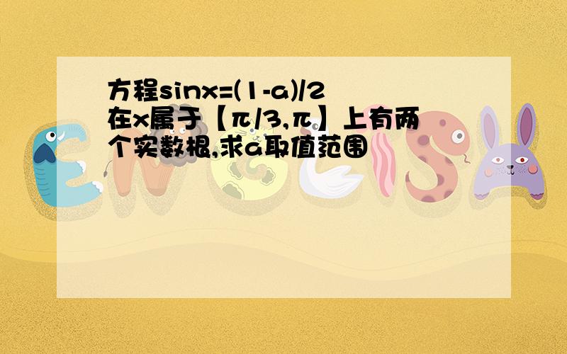 方程sinx=(1-a)/2在x属于【π/3,π】上有两个实数根,求a取值范围